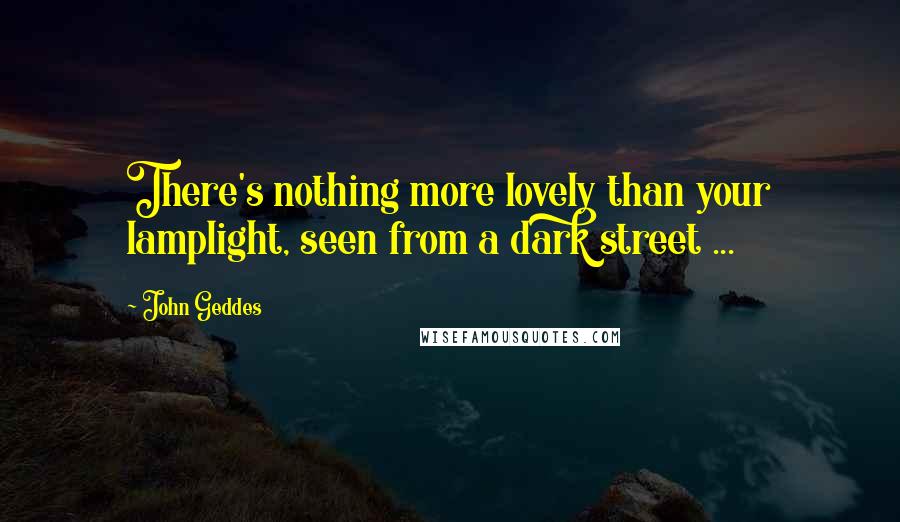 John Geddes Quotes: There's nothing more lovely than your lamplight, seen from a dark street ...