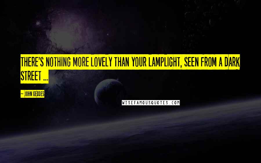 John Geddes Quotes: There's nothing more lovely than your lamplight, seen from a dark street ...