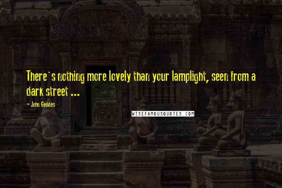 John Geddes Quotes: There's nothing more lovely than your lamplight, seen from a dark street ...