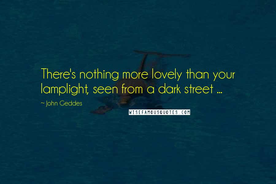 John Geddes Quotes: There's nothing more lovely than your lamplight, seen from a dark street ...