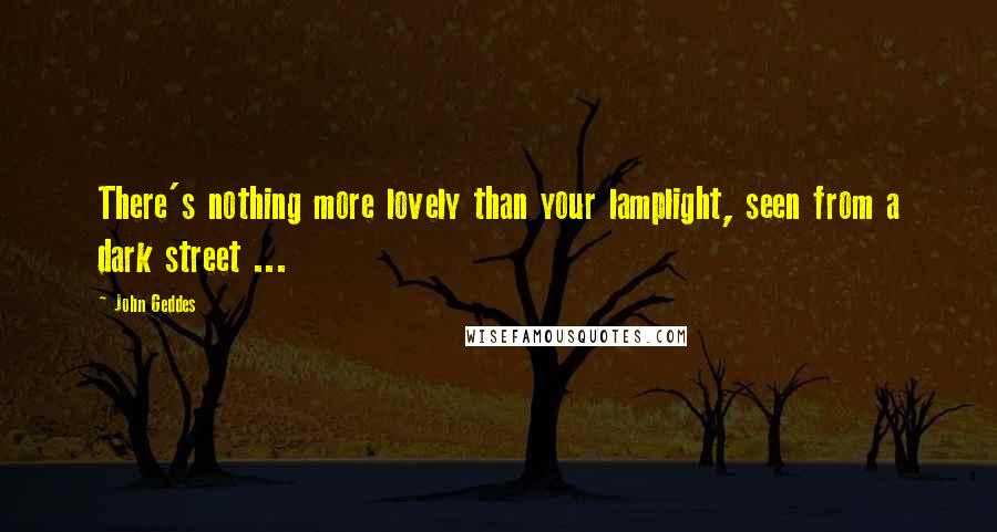 John Geddes Quotes: There's nothing more lovely than your lamplight, seen from a dark street ...