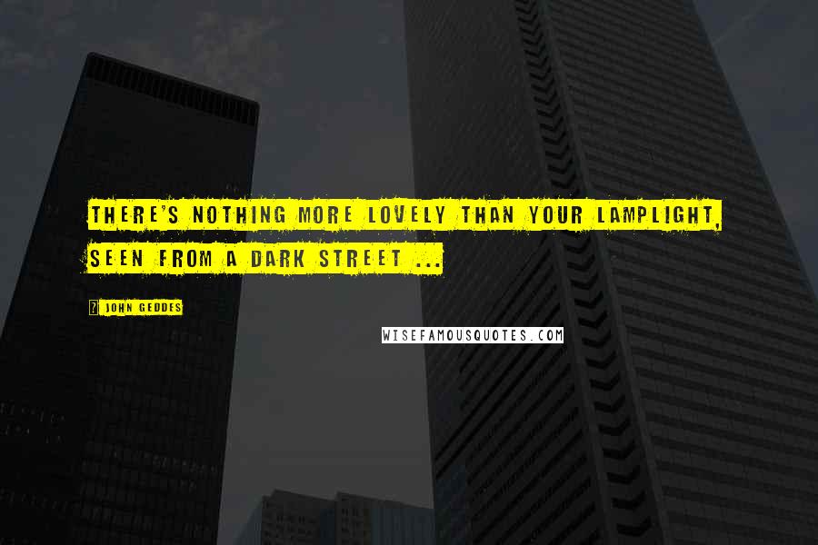 John Geddes Quotes: There's nothing more lovely than your lamplight, seen from a dark street ...