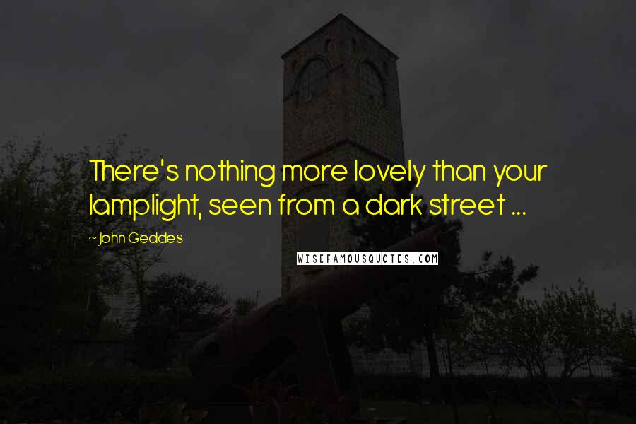 John Geddes Quotes: There's nothing more lovely than your lamplight, seen from a dark street ...