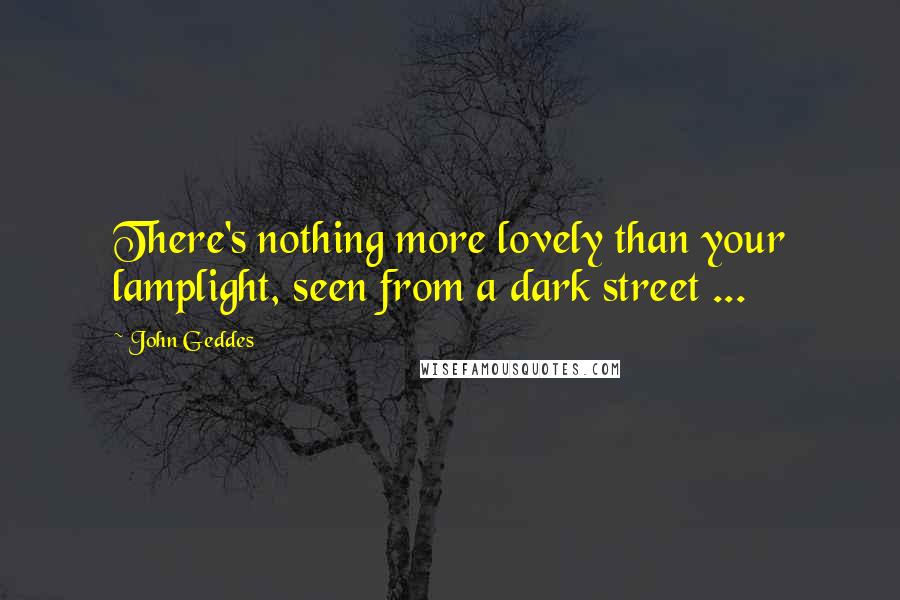 John Geddes Quotes: There's nothing more lovely than your lamplight, seen from a dark street ...