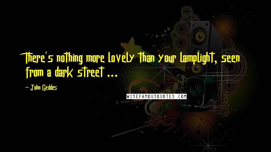John Geddes Quotes: There's nothing more lovely than your lamplight, seen from a dark street ...