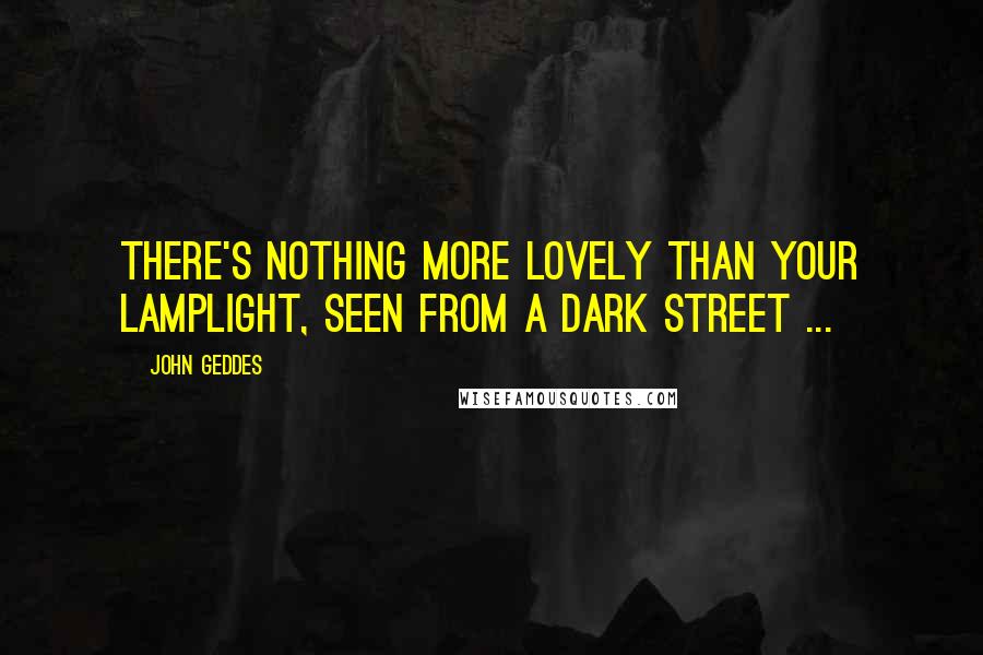 John Geddes Quotes: There's nothing more lovely than your lamplight, seen from a dark street ...