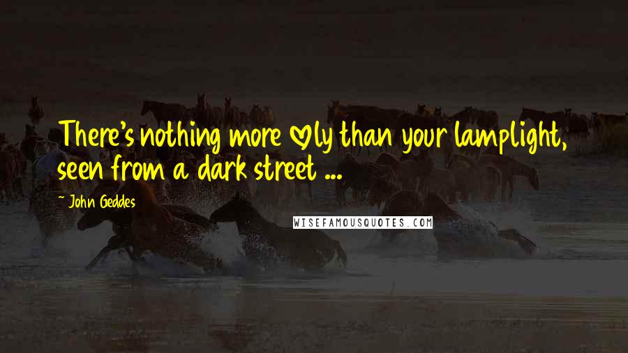 John Geddes Quotes: There's nothing more lovely than your lamplight, seen from a dark street ...