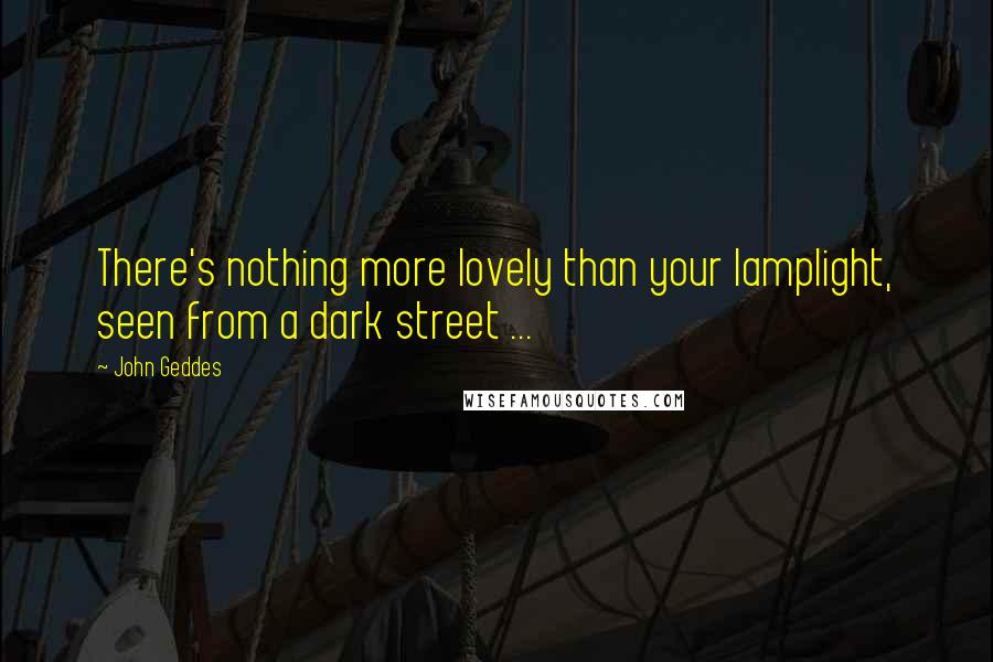 John Geddes Quotes: There's nothing more lovely than your lamplight, seen from a dark street ...