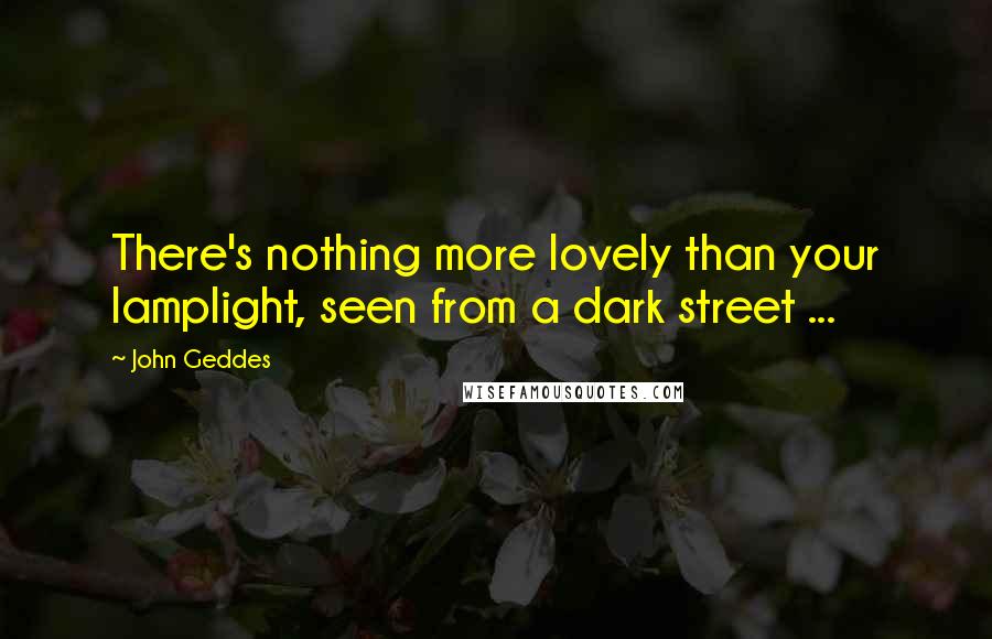 John Geddes Quotes: There's nothing more lovely than your lamplight, seen from a dark street ...