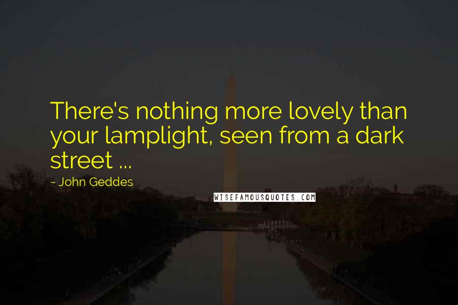 John Geddes Quotes: There's nothing more lovely than your lamplight, seen from a dark street ...