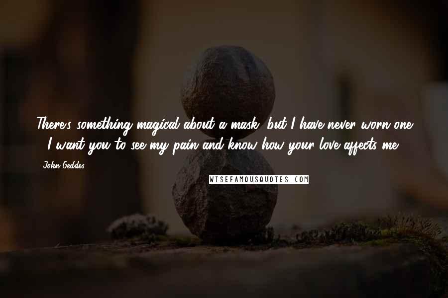 John Geddes Quotes: There's something magical about a mask, but I have never worn one - I want you to see my pain and know how your love affects me ...