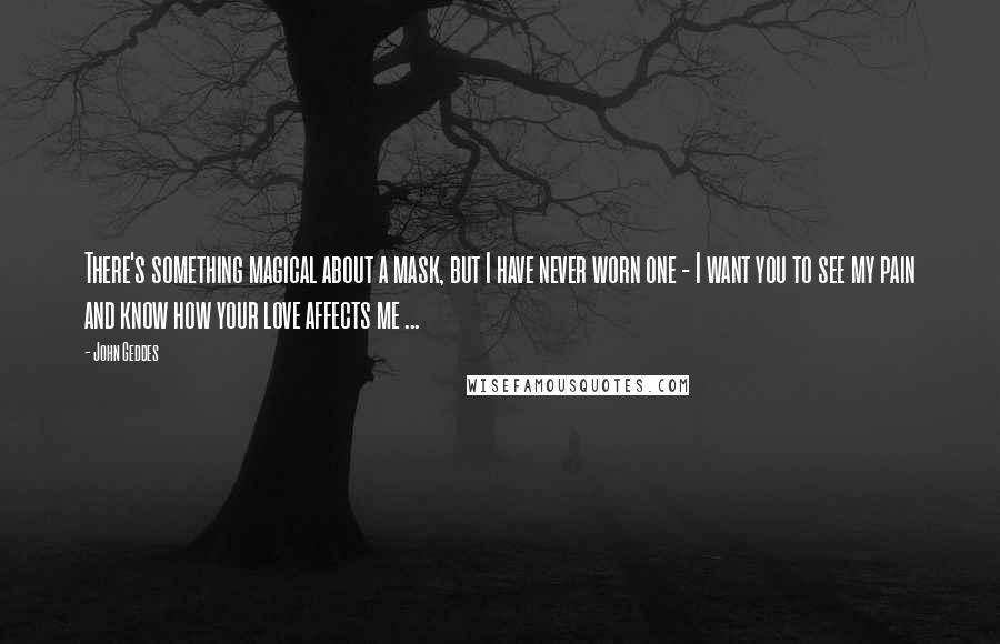 John Geddes Quotes: There's something magical about a mask, but I have never worn one - I want you to see my pain and know how your love affects me ...