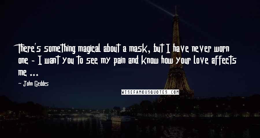 John Geddes Quotes: There's something magical about a mask, but I have never worn one - I want you to see my pain and know how your love affects me ...