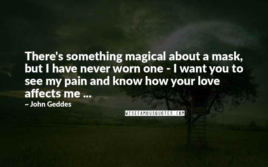 John Geddes Quotes: There's something magical about a mask, but I have never worn one - I want you to see my pain and know how your love affects me ...