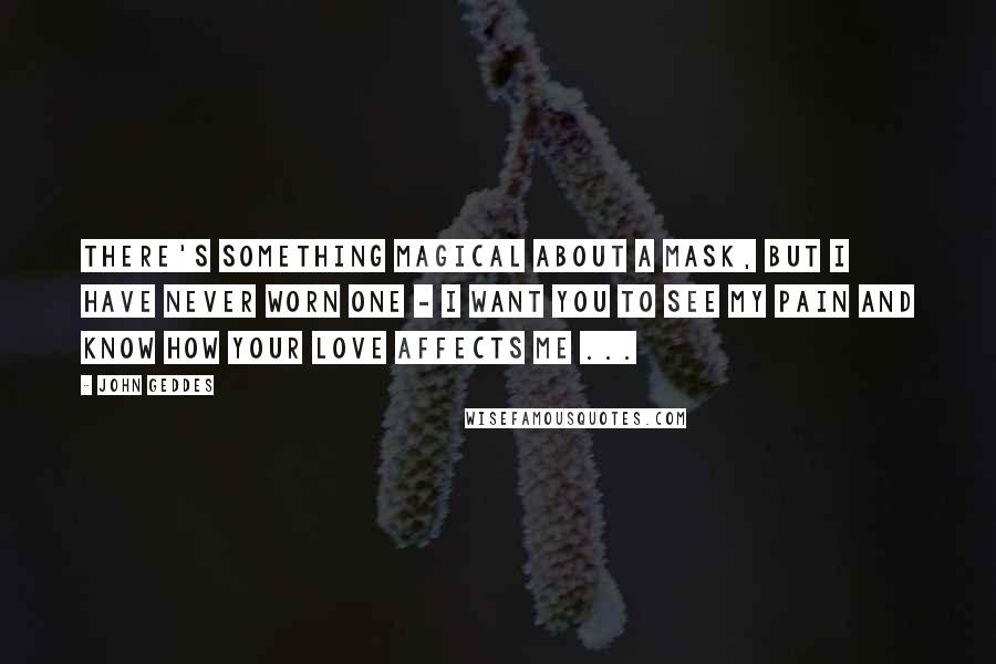 John Geddes Quotes: There's something magical about a mask, but I have never worn one - I want you to see my pain and know how your love affects me ...