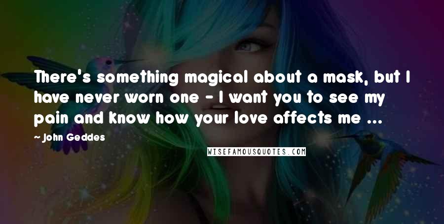 John Geddes Quotes: There's something magical about a mask, but I have never worn one - I want you to see my pain and know how your love affects me ...