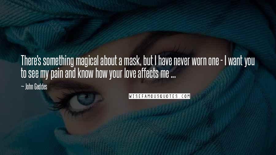 John Geddes Quotes: There's something magical about a mask, but I have never worn one - I want you to see my pain and know how your love affects me ...