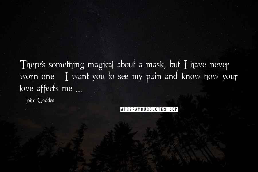 John Geddes Quotes: There's something magical about a mask, but I have never worn one - I want you to see my pain and know how your love affects me ...