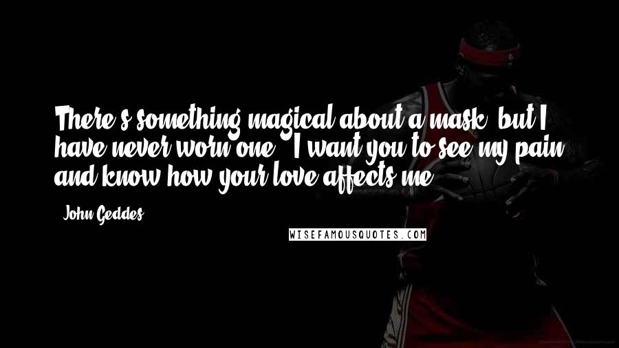 John Geddes Quotes: There's something magical about a mask, but I have never worn one - I want you to see my pain and know how your love affects me ...