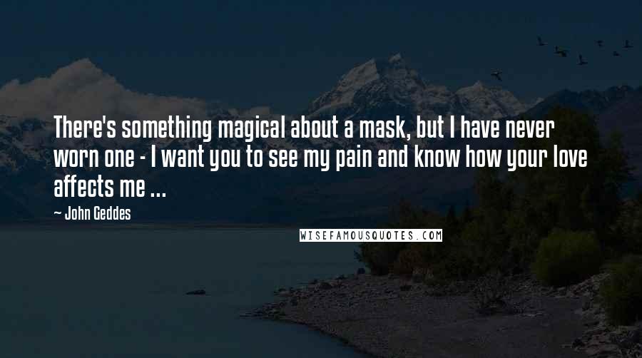 John Geddes Quotes: There's something magical about a mask, but I have never worn one - I want you to see my pain and know how your love affects me ...