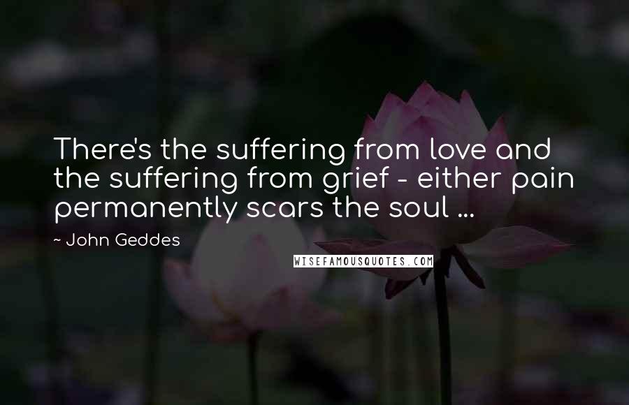John Geddes Quotes: There's the suffering from love and the suffering from grief - either pain permanently scars the soul ...