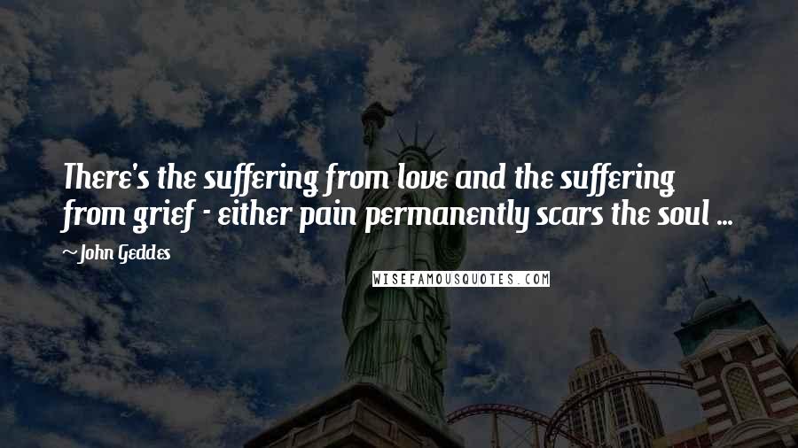 John Geddes Quotes: There's the suffering from love and the suffering from grief - either pain permanently scars the soul ...