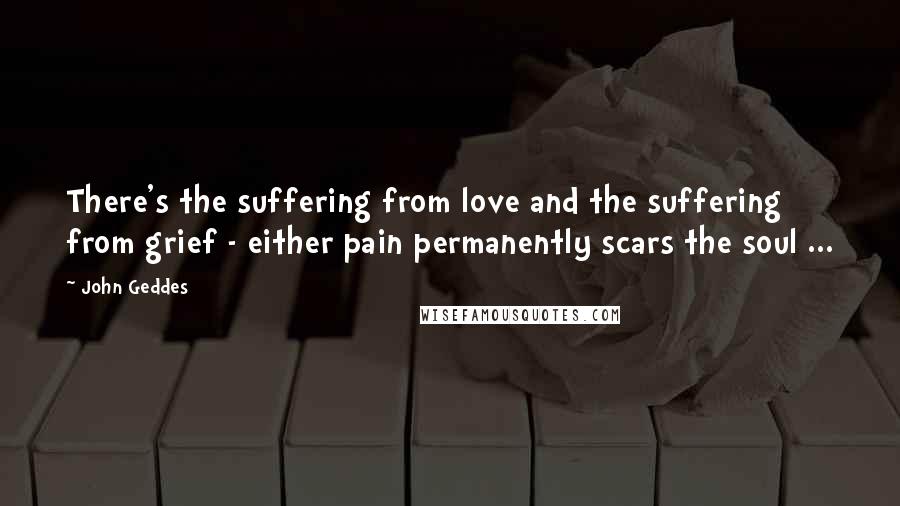 John Geddes Quotes: There's the suffering from love and the suffering from grief - either pain permanently scars the soul ...