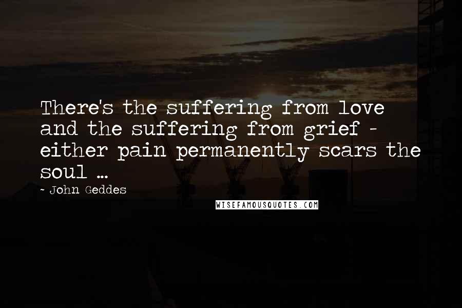 John Geddes Quotes: There's the suffering from love and the suffering from grief - either pain permanently scars the soul ...