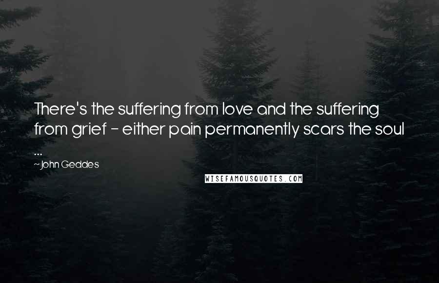 John Geddes Quotes: There's the suffering from love and the suffering from grief - either pain permanently scars the soul ...