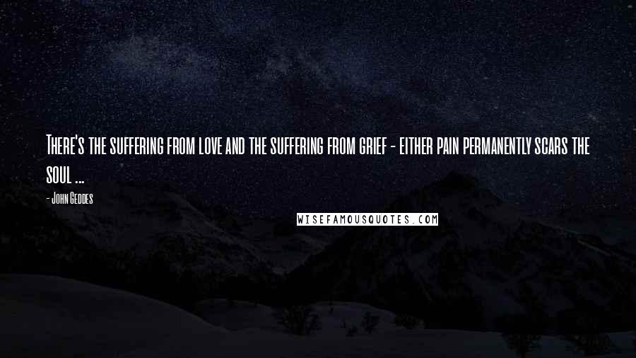 John Geddes Quotes: There's the suffering from love and the suffering from grief - either pain permanently scars the soul ...