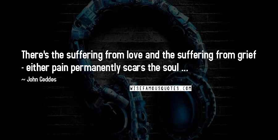 John Geddes Quotes: There's the suffering from love and the suffering from grief - either pain permanently scars the soul ...