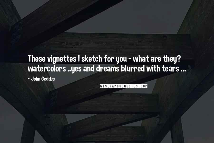 John Geddes Quotes: These vignettes I sketch for you - what are they? watercolors ..yes and dreams blurred with tears ...