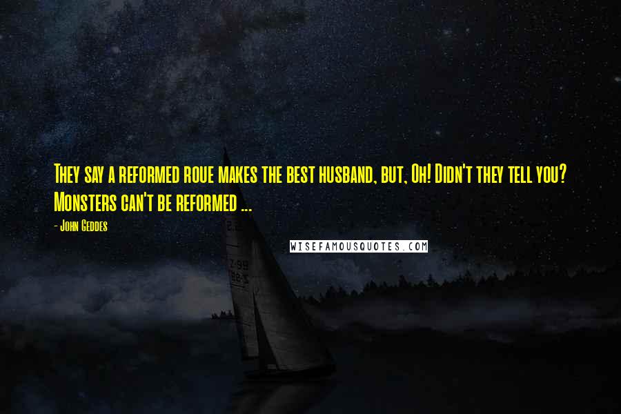 John Geddes Quotes: They say a reformed roue makes the best husband, but, Oh! Didn't they tell you? Monsters can't be reformed ...