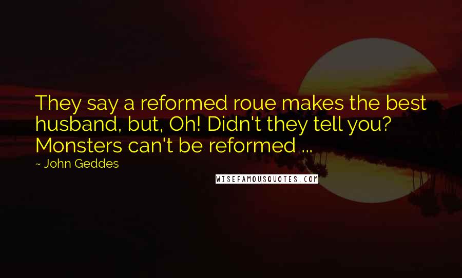 John Geddes Quotes: They say a reformed roue makes the best husband, but, Oh! Didn't they tell you? Monsters can't be reformed ...