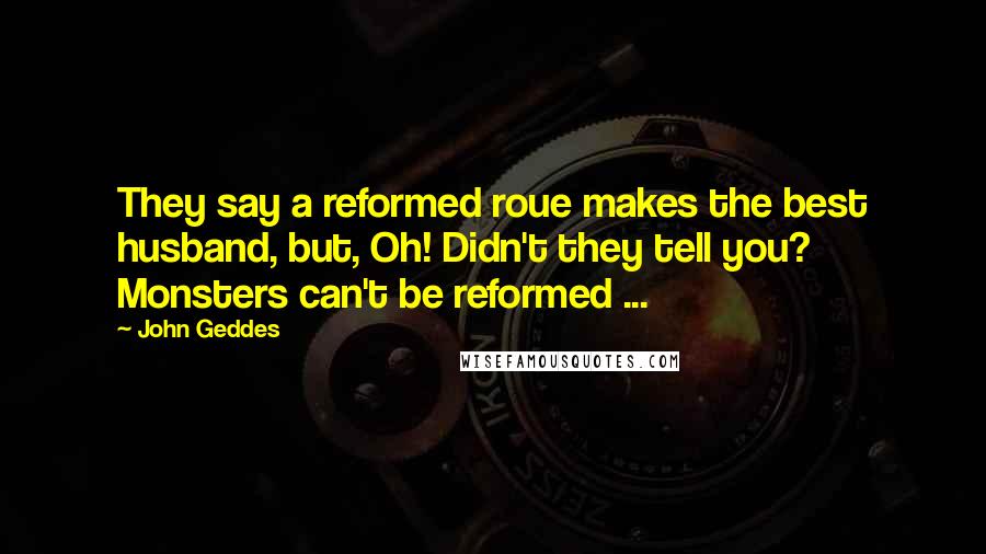 John Geddes Quotes: They say a reformed roue makes the best husband, but, Oh! Didn't they tell you? Monsters can't be reformed ...