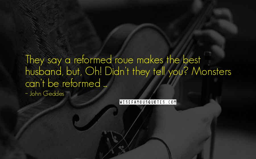 John Geddes Quotes: They say a reformed roue makes the best husband, but, Oh! Didn't they tell you? Monsters can't be reformed ...