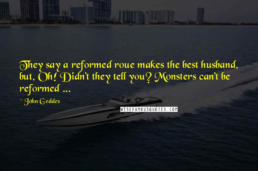 John Geddes Quotes: They say a reformed roue makes the best husband, but, Oh! Didn't they tell you? Monsters can't be reformed ...