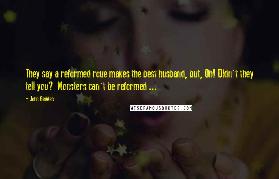 John Geddes Quotes: They say a reformed roue makes the best husband, but, Oh! Didn't they tell you? Monsters can't be reformed ...