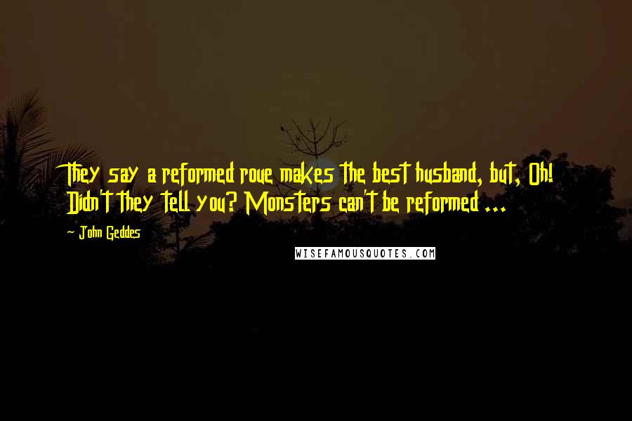 John Geddes Quotes: They say a reformed roue makes the best husband, but, Oh! Didn't they tell you? Monsters can't be reformed ...