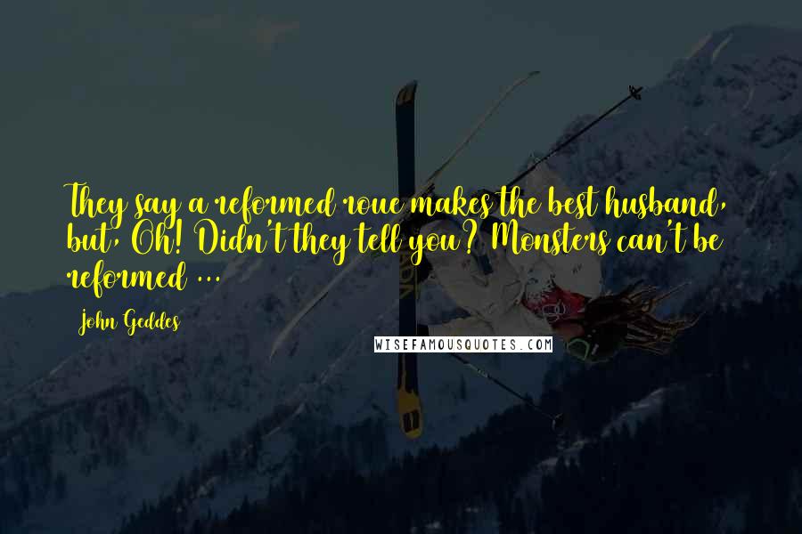 John Geddes Quotes: They say a reformed roue makes the best husband, but, Oh! Didn't they tell you? Monsters can't be reformed ...