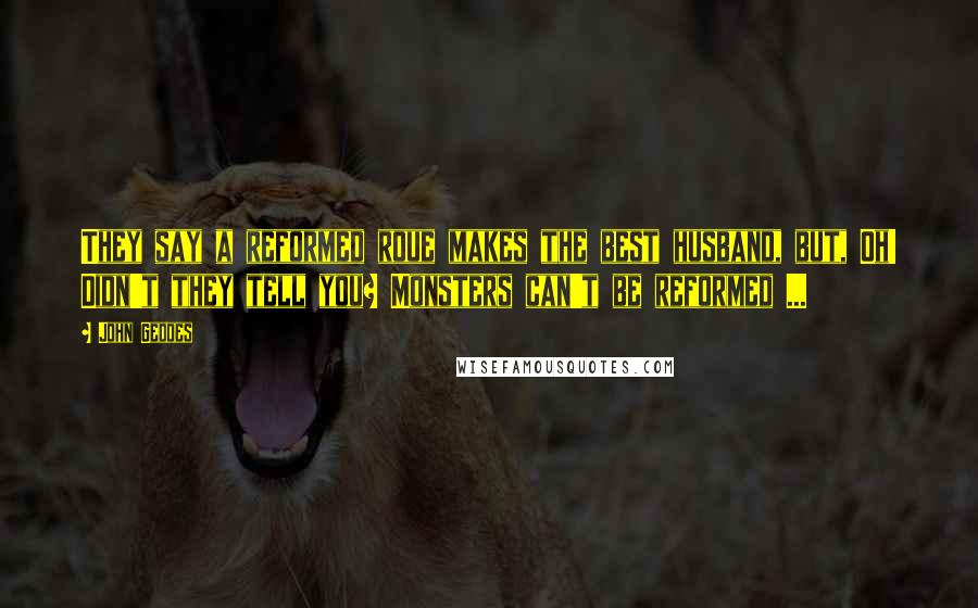 John Geddes Quotes: They say a reformed roue makes the best husband, but, Oh! Didn't they tell you? Monsters can't be reformed ...