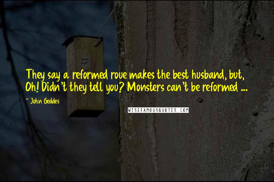 John Geddes Quotes: They say a reformed roue makes the best husband, but, Oh! Didn't they tell you? Monsters can't be reformed ...