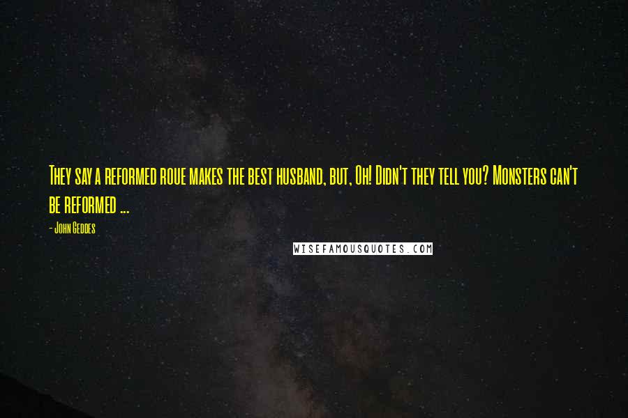 John Geddes Quotes: They say a reformed roue makes the best husband, but, Oh! Didn't they tell you? Monsters can't be reformed ...