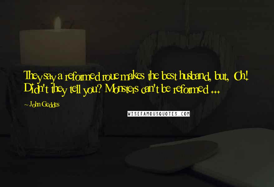 John Geddes Quotes: They say a reformed roue makes the best husband, but, Oh! Didn't they tell you? Monsters can't be reformed ...