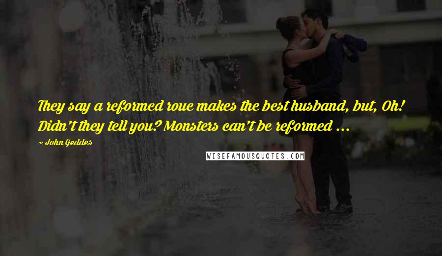 John Geddes Quotes: They say a reformed roue makes the best husband, but, Oh! Didn't they tell you? Monsters can't be reformed ...