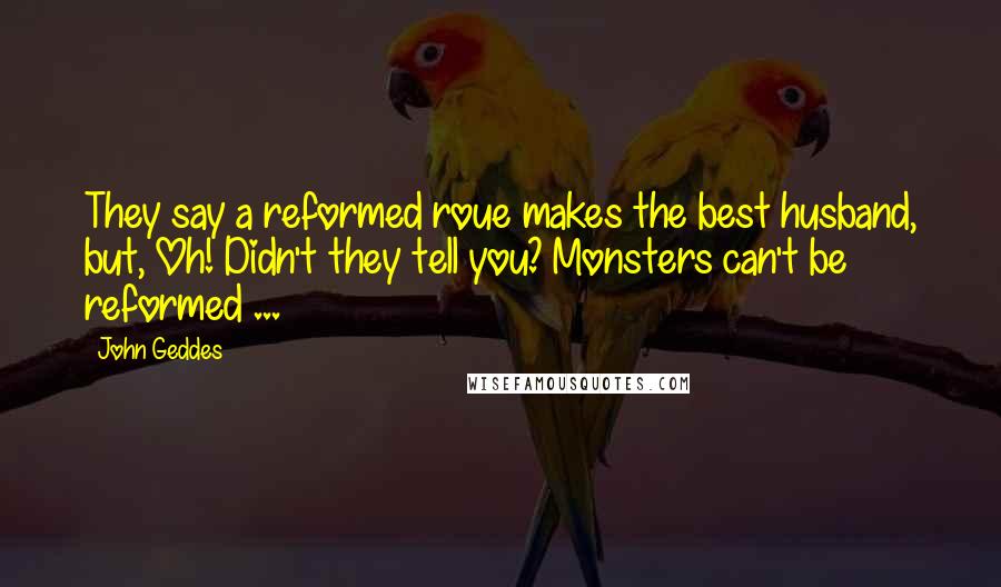 John Geddes Quotes: They say a reformed roue makes the best husband, but, Oh! Didn't they tell you? Monsters can't be reformed ...