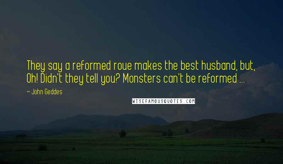 John Geddes Quotes: They say a reformed roue makes the best husband, but, Oh! Didn't they tell you? Monsters can't be reformed ...