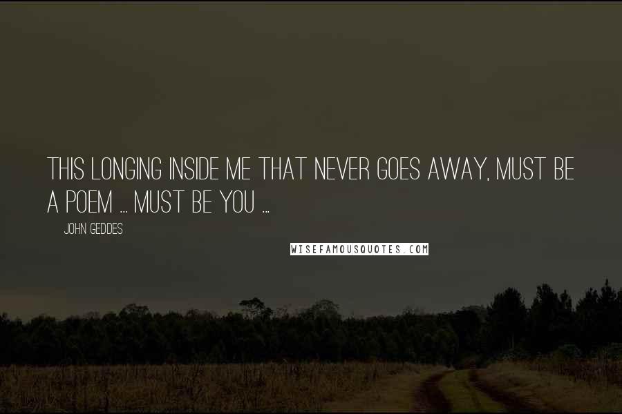 John Geddes Quotes: This longing inside me that never goes away, must be a poem ... must be you ...