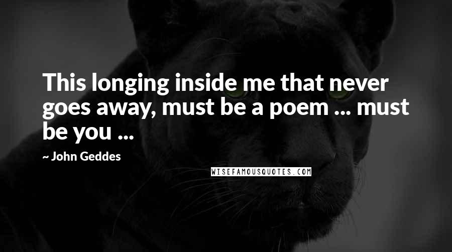 John Geddes Quotes: This longing inside me that never goes away, must be a poem ... must be you ...