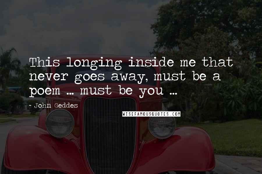 John Geddes Quotes: This longing inside me that never goes away, must be a poem ... must be you ...